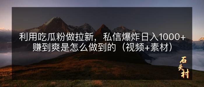 利用吃瓜粉做拉新，私信爆炸日入1000+赚到爽是怎么做到的（视频+素材）