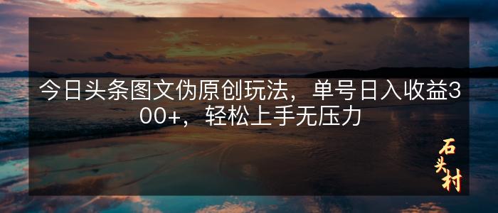 今日头条图文伪原创玩法，单号日入收益300+，轻松上手无压力