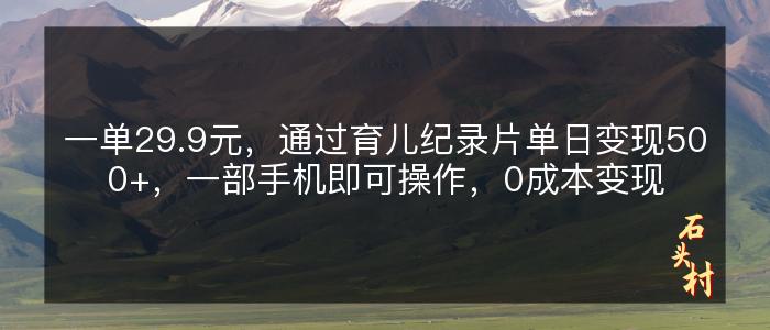 一单29.9元，通过育儿纪录片单日变现500+，一部手机即可操作，0成本变现