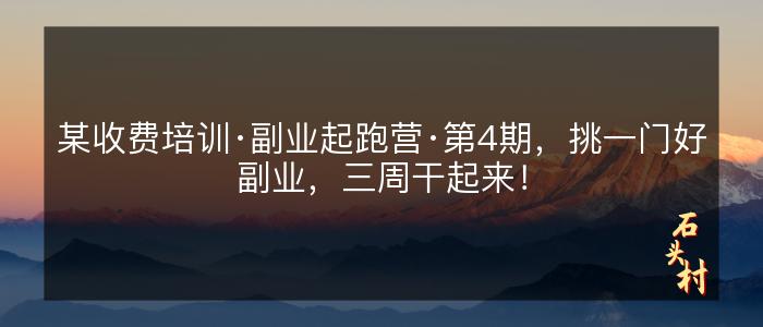 某收费培训·副业起跑营·第4期，挑一门好副业，三周干起来！