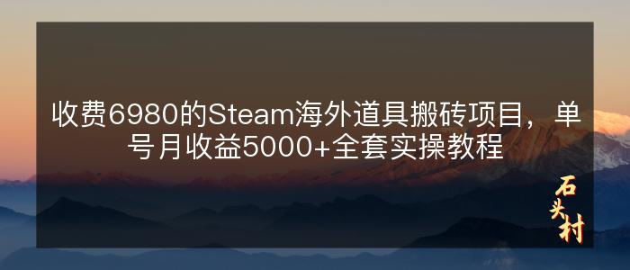收费6980的Steam海外道具搬砖项目，单号月收益5000+全套实操教程