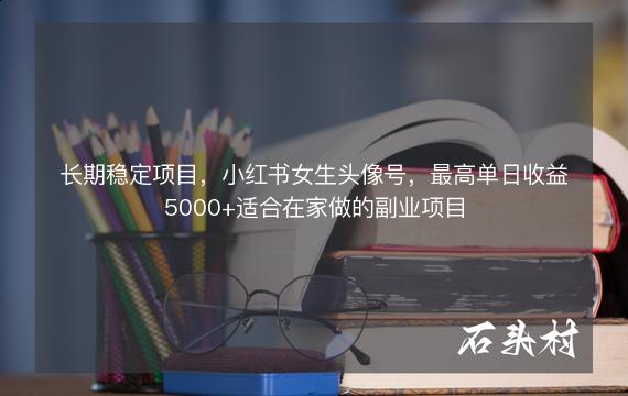 长期稳定项目，小红书女生头像号，最高单日收益5000+适合在家做的副业项目