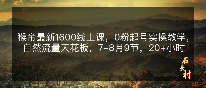 猴帝最新1600线上课，0粉起号实操教学，自然流量天花板，7-8月9节，20+小时