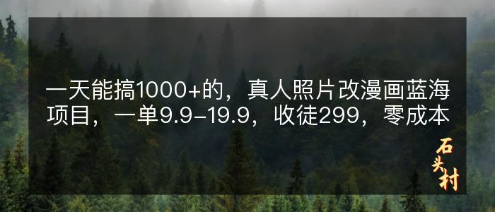 一天能搞1000+的，真人照片改漫画蓝海项目，一单9.9-19.9，收徒299，零成本