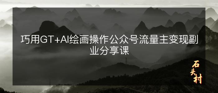 巧用GT+AI绘画操作公众号流量主变现副业分享课