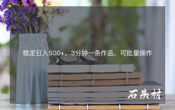 稳定日入500+，3分钟一条作品，可批量操作