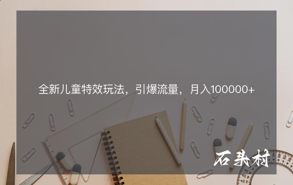 全新儿童特效玩法，引爆流量，月入100000+