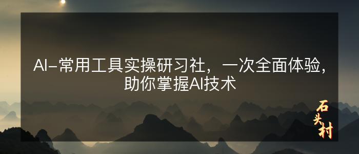 AI-常用工具实操研习社，一次全面体验，助你掌握AI技术