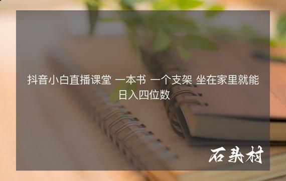 抖音小白直播课堂 一本书 一个支架 坐在家里就能日入四位数