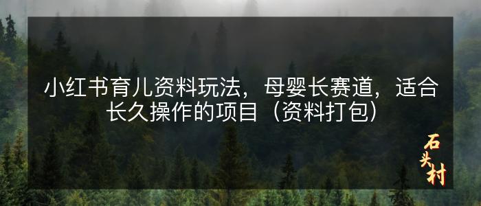 小红书育儿资料玩法，母婴长赛道，适合长久操作的项目（资料打包）