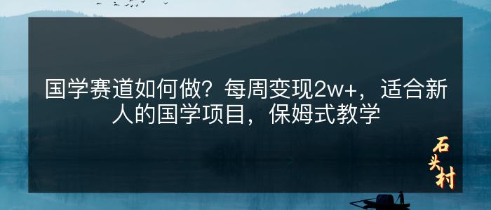 国学赛道如何做？每周变现2w+，适合新人的国学项目，保姆式教学