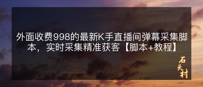 外面收费998的最新K手直播间弹幕采集脚本，实时采集精准获客【脚本+教程】