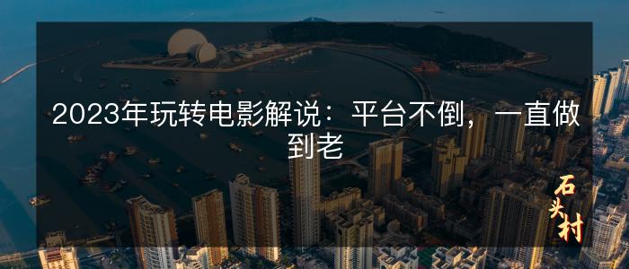 2023年玩转电影解说：平台不倒，一直做到老