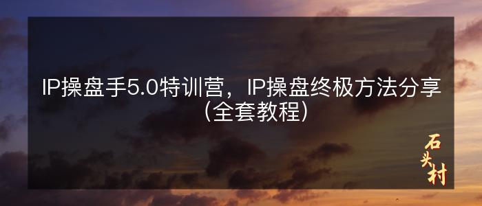 IP操盘手5.0特训营，IP操盘终极方法分享（全套教程）