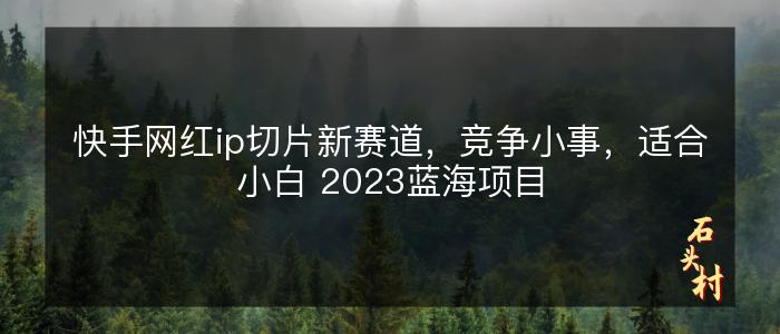 快手网红ip切片新赛道，竞争小事，适合小白 2023蓝海项目