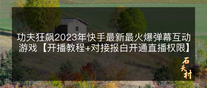 功夫狂飙2023年快手最新最火爆弹幕互动游戏【开播教程+对接报白开通直播权限】