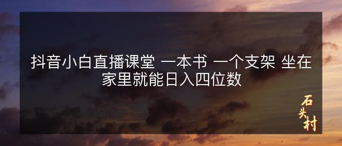 抖音小白直播课堂 一本书 一个支架 坐在家里就能日入四位数
