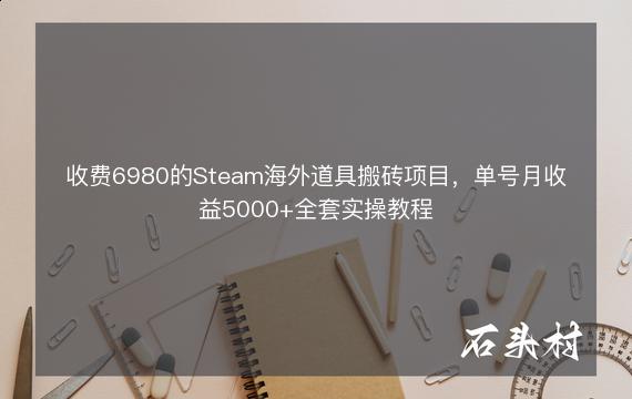 收费6980的Steam海外道具搬砖项目，单号月收益5000+全套实操教程