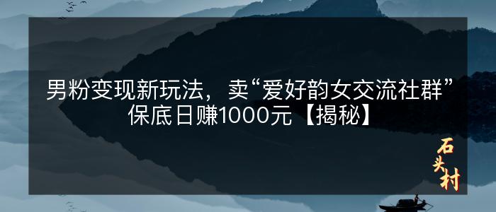 男粉变现新玩法，卖“爱好韵女交流社群”保底日赚1000元【揭秘】