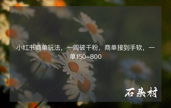 小红书商单玩法，一周破千粉，商单接到手软，一单150-800