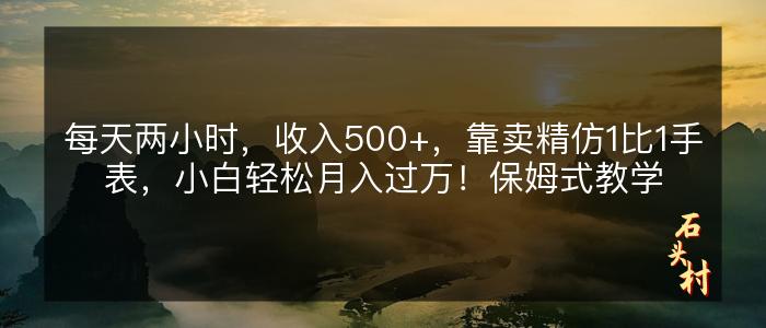 每天两小时，收入500+，靠卖精仿1比1手表，小白轻松月入过万！保姆式教学