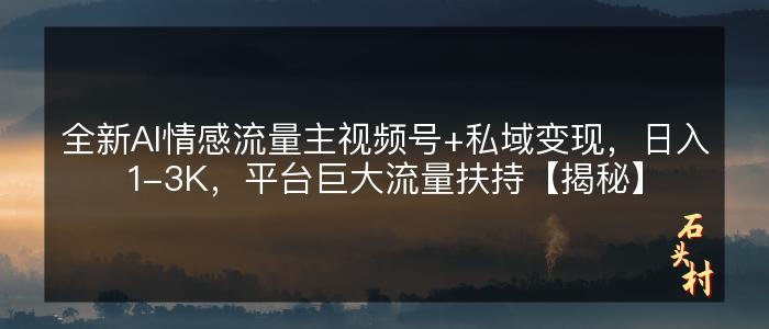 全新AI情感流量主视频号+私域变现，日入1-3K，平台巨大流量扶持【揭秘】