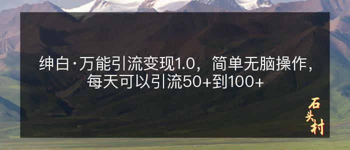 绅白·万能引流变现1.0，简单无脑操作，每天可以引流50+到100+