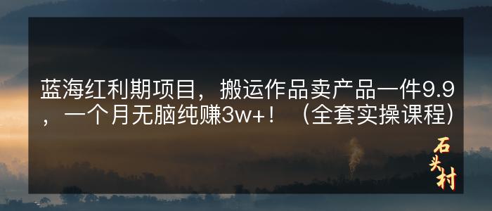 蓝海红利期项目，搬运作品卖产品一件9.9，一个月无脑纯赚3w+！（全套实操课程）