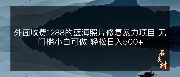 外面收费1288的蓝海照片修复暴力项目 无门槛小白可做 轻松日入500+