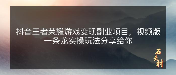 抖音王者荣耀游戏变现副业项目，视频版一条龙实操玩法分享给你