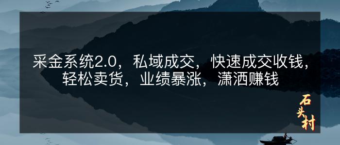 采金系统2.0，私域成交，快速成交收钱，轻松卖货，业绩暴涨，潇洒赚钱