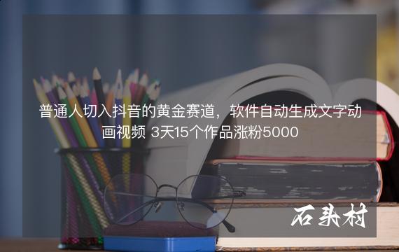 普通人切入抖音的黄金赛道，软件自动生成文字动画视频 3天15个作品涨粉5000