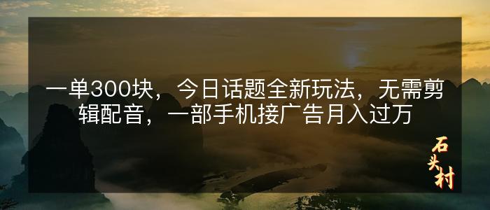 一单300块，今日话题全新玩法，无需剪辑配音，一部手机接广告月入过万