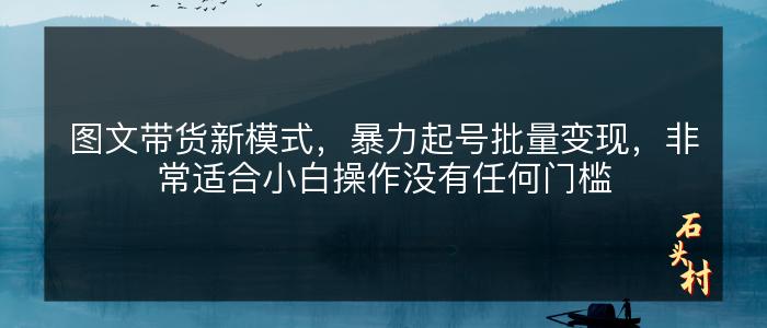 图文带货新模式，暴力起号批量变现，非常适合小白操作没有任何门槛