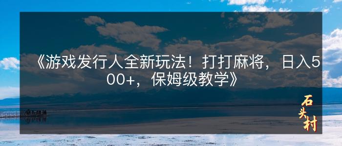 《游戏发行人全新玩法！打打麻将，日入500+，保姆级教学》