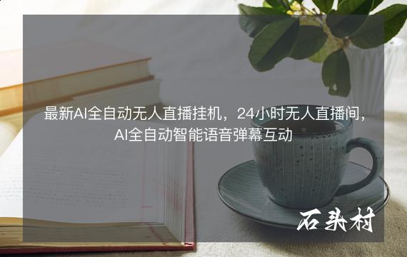 最新AI全自动无人直播挂机，24小时无人直播间，AI全自动智能语音弹幕互动