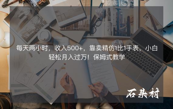 每天两小时，收入500+，靠卖精仿1比1手表，小白轻松月入过万！保姆式教学