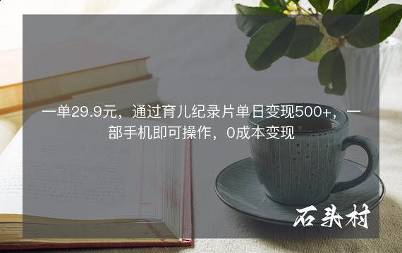 一单29.9元，通过育儿纪录片单日变现500+，一部手机即可操作，0成本变现