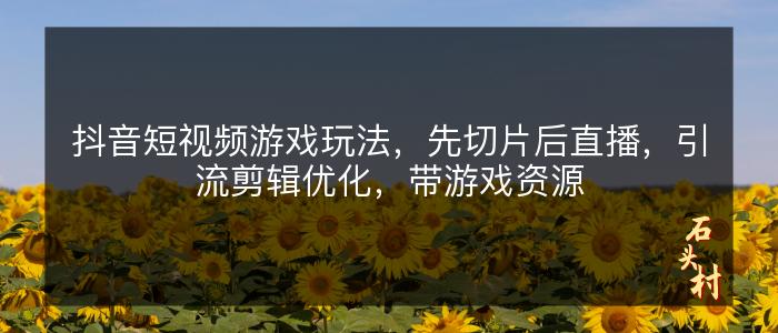 抖音短视频游戏玩法，先切片后直播，引流剪辑优化，带游戏资源