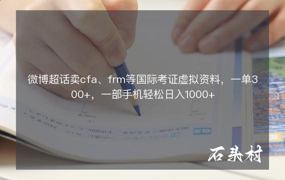 微博超话卖cfa、frm等国际考证虚拟资料，一单300+，一部手机轻松日入1000+