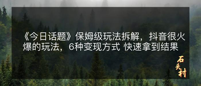 《今日话题》保姆级玩法拆解，抖音很火爆的玩法，6种变现方式 快速拿到结果