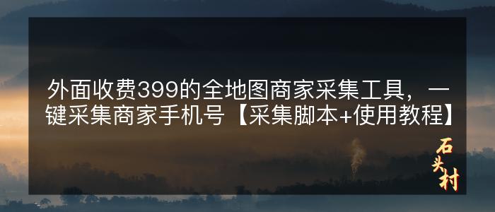 外面收费399的全地图商家采集工具，一键采集商家手机号【采集脚本+使用教程】