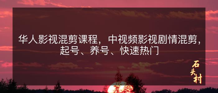 华人影视混剪课程，中视频影视剧情混剪，起号、养号、快速热门