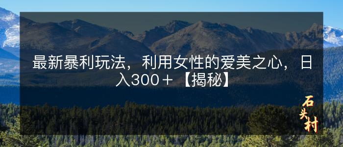 最新暴利玩法，利用女性的爱美之心，日入300＋【揭秘】