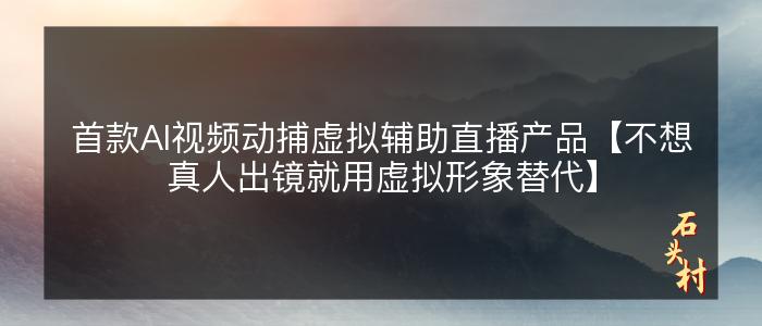 首款AI视频动捕虚拟辅助直播产品【不想真人出镜就用虚拟形象替代】