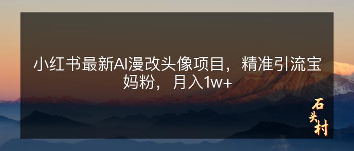 小红书最新AI漫改头像项目，精准引流宝妈粉，月入1w+