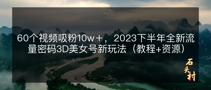 60个视频吸粉10w＋，2023下半年全新流量密码3D美女号新玩法（教程+资源）