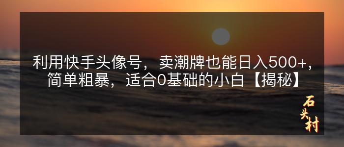 利用快手头像号，卖潮牌也能日入500+，简单粗暴，适合0基础的小白【揭秘】