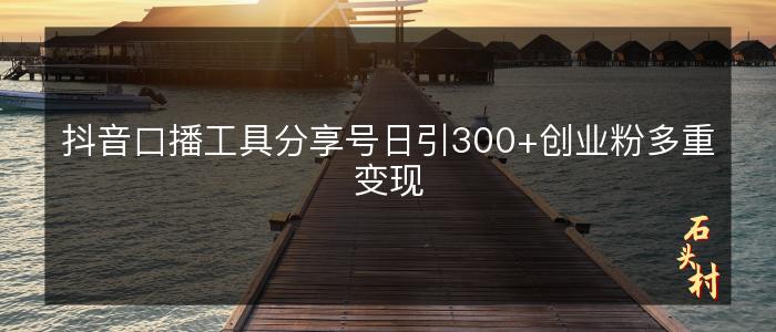 抖音口播工具分享号日引300+创业粉多重变现