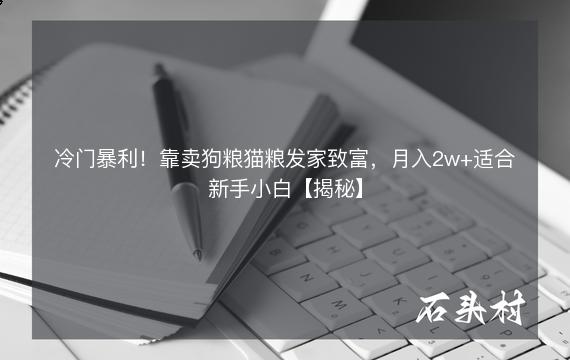 冷门暴利！靠卖狗粮猫粮发家致富，月入2w+适合新手小白【揭秘】